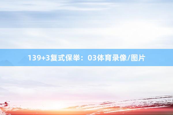 13　　9+3复式保举：03体育录像/图片