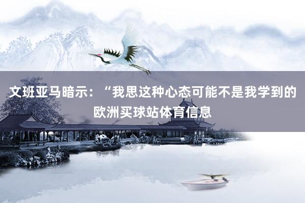 文班亚马暗示：“我思这种心态可能不是我学到的欧洲买球站体育信息