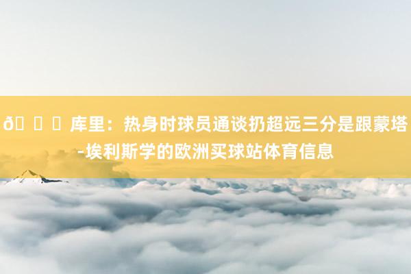 👏库里：热身时球员通谈扔超远三分是跟蒙塔-埃利斯学的欧洲买球站体育信息