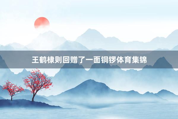 王鹤棣则回赠了一面铜锣体育集锦