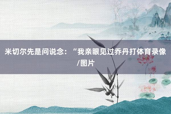 米切尔先是问说念：“我亲眼见过乔丹打体育录像/图片