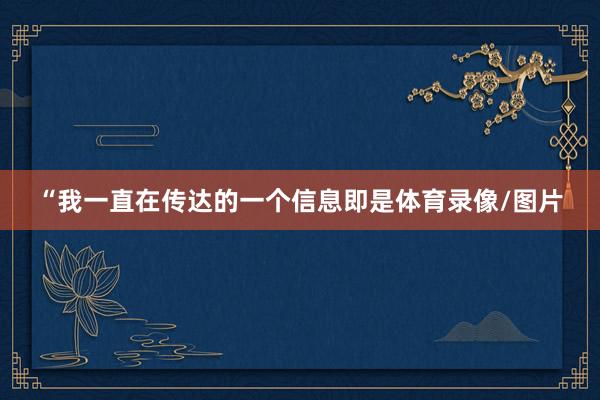 “我一直在传达的一个信息即是体育录像/图片