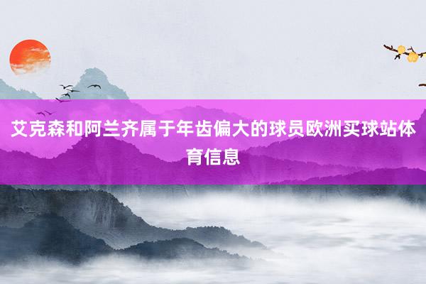 艾克森和阿兰齐属于年齿偏大的球员欧洲买球站体育信息