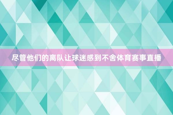 尽管他们的离队让球迷感到不舍体育赛事直播