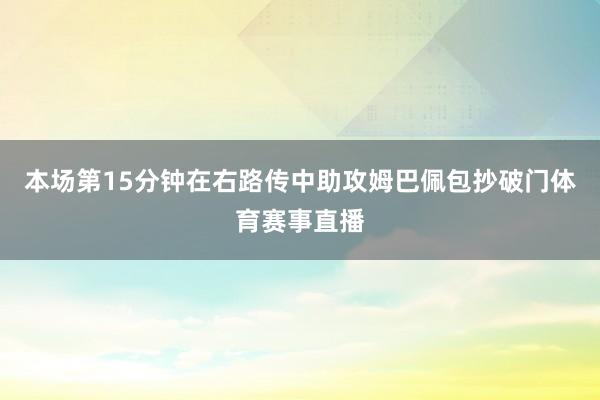 本场第15分钟在右路传中助攻姆巴佩包抄破门体育赛事直播