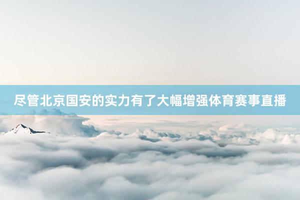 尽管北京国安的实力有了大幅增强体育赛事直播