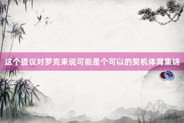 这个提议对罗克来说可能是个可以的契机体育集锦