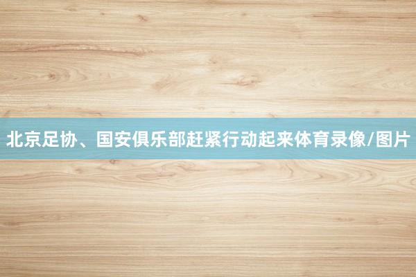 北京足协、国安俱乐部赶紧行动起来体育录像/图片