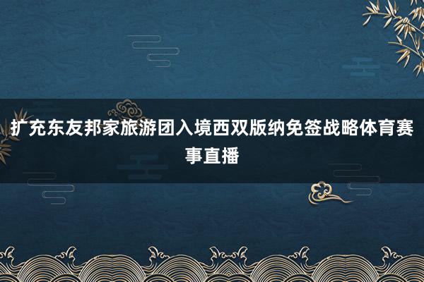 扩充东友邦家旅游团入境西双版纳免签战略体育赛事直播