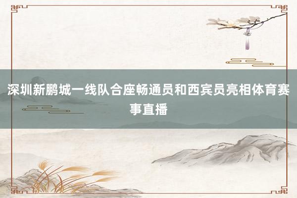 深圳新鹏城一线队合座畅通员和西宾员亮相体育赛事直播
