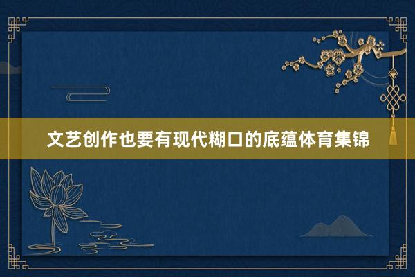 文艺创作也要有现代糊口的底蕴体育集锦