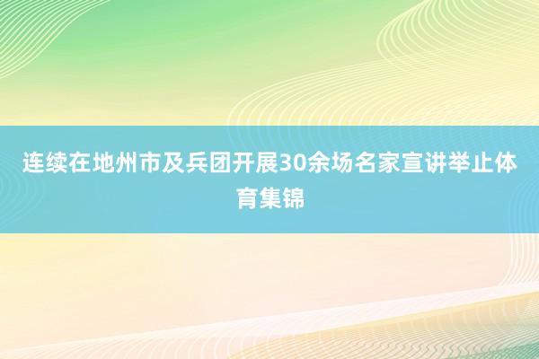 连续在地州市及兵团开展30余场名家宣讲举止体育集锦
