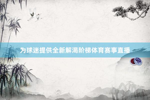 为球迷提供全新解渴阶梯体育赛事直播
