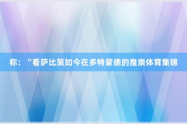 称：“看萨比策如今在多特蒙德的推崇体育集锦