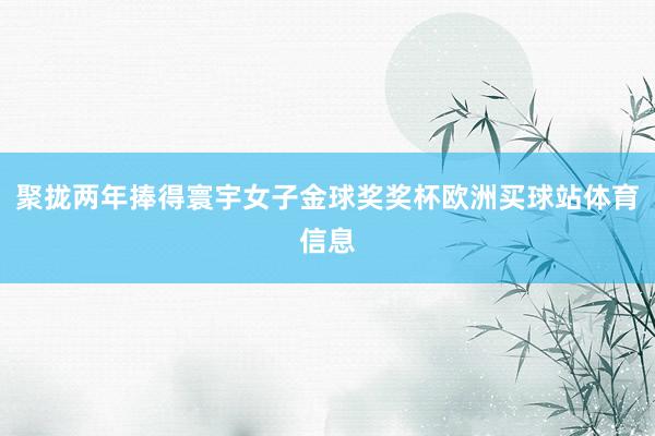 聚拢两年捧得寰宇女子金球奖奖杯欧洲买球站体育信息