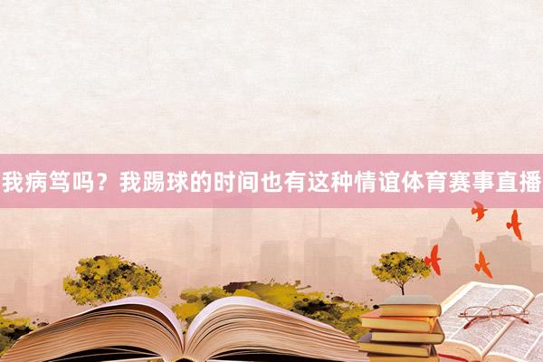我病笃吗？我踢球的时间也有这种情谊体育赛事直播