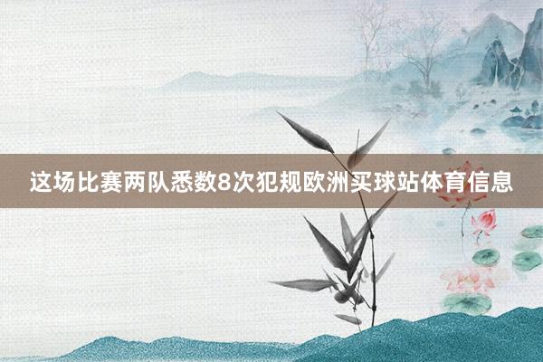这场比赛两队悉数8次犯规欧洲买球站体育信息