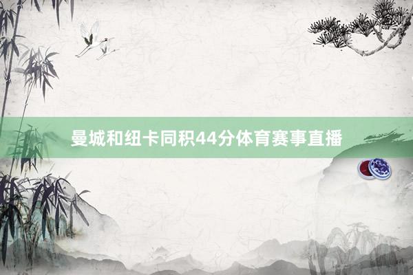 曼城和纽卡同积44分体育赛事直播