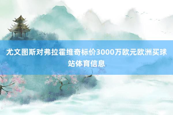 尤文图斯对弗拉霍维奇标价3000万欧元欧洲买球站体育信息