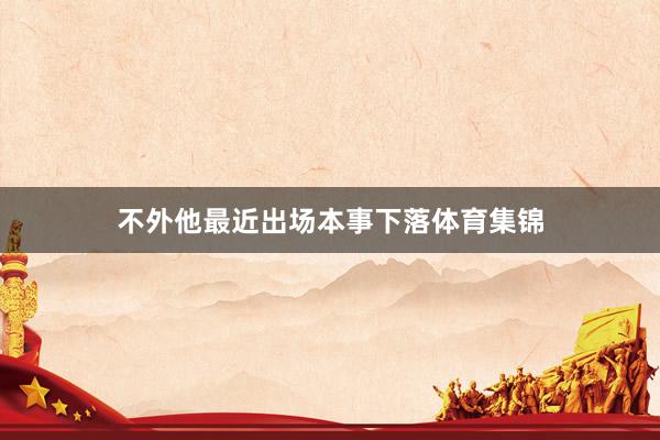 不外他最近出场本事下落体育集锦