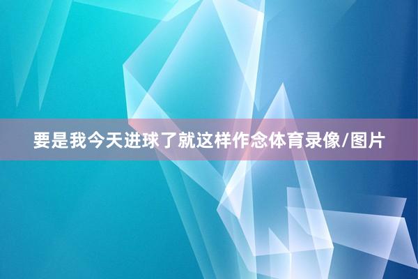要是我今天进球了就这样作念体育录像/图片