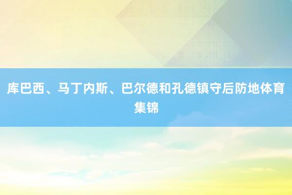 库巴西、马丁内斯、巴尔德和孔德镇守后防地体育集锦