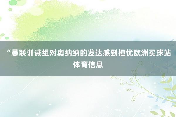 “曼联训诫组对奥纳纳的发达感到担忧欧洲买球站体育信息