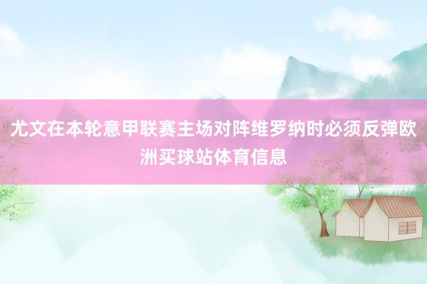 尤文在本轮意甲联赛主场对阵维罗纳时必须反弹欧洲买球站体育信息