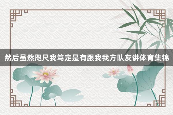 然后虽然咫尺我笃定是有跟我我方队友讲体育集锦