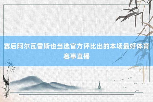 赛后阿尔瓦雷斯也当选官方评比出的本场最好体育赛事直播