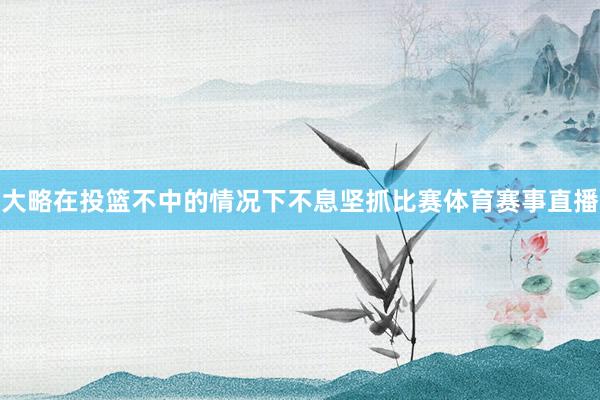 大略在投篮不中的情况下不息坚抓比赛体育赛事直播