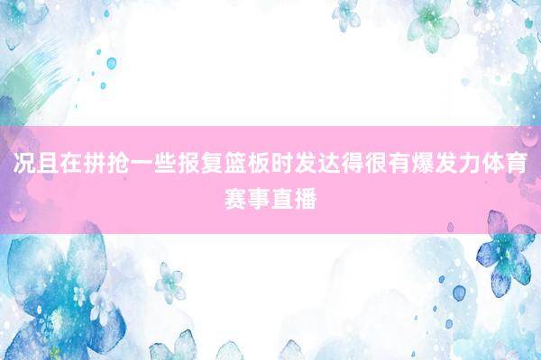 况且在拼抢一些报复篮板时发达得很有爆发力体育赛事直播