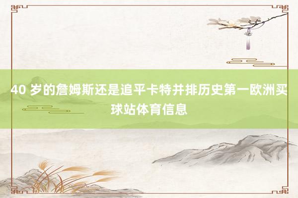 40 岁的詹姆斯还是追平卡特并排历史第一欧洲买球站体育信息