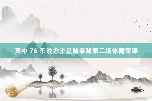 其中 76 东说念主是背靠背第二场体育集锦