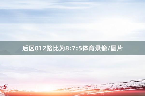 后区012路比为8:7:5体育录像/图片