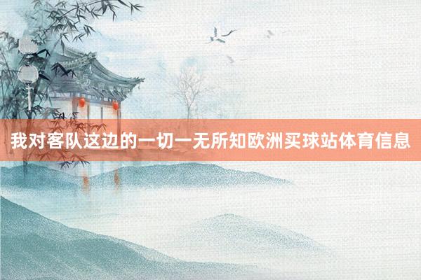 我对客队这边的一切一无所知欧洲买球站体育信息