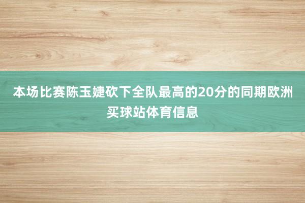本场比赛陈玉婕砍下全队最高的20分的同期欧洲买球站体育信息