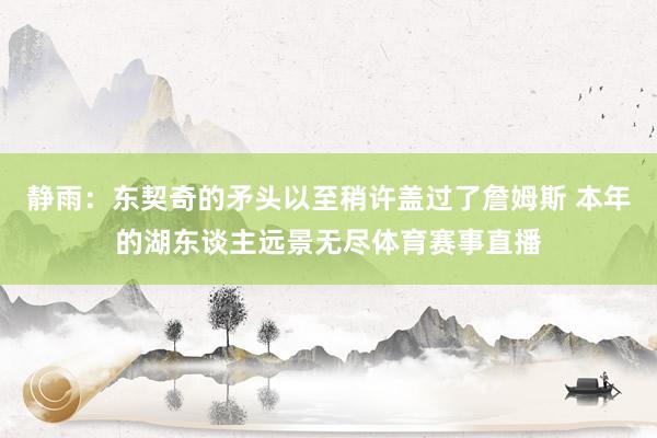 静雨：东契奇的矛头以至稍许盖过了詹姆斯 本年的湖东谈主远景无尽体育赛事直播