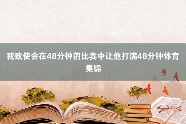 我致使会在48分钟的比赛中让他打满48分钟体育集锦
