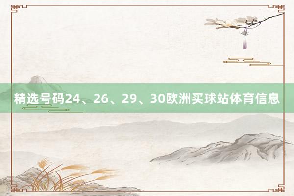 精选号码24、26、29、30欧洲买球站体育信息