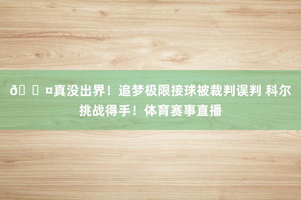 😤真没出界！追梦极限接球被裁判误判 科尔挑战得手！体育赛事直播