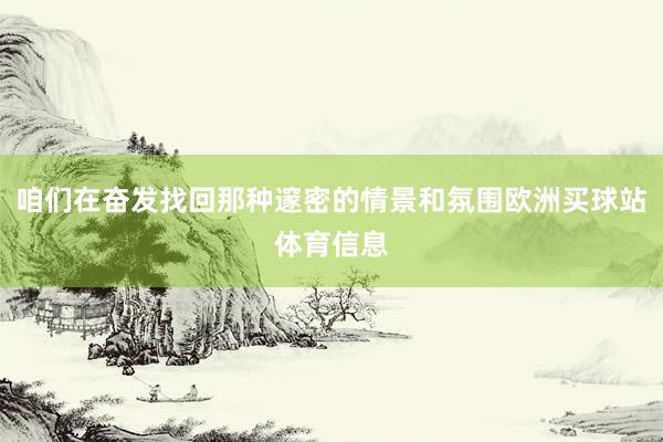 咱们在奋发找回那种邃密的情景和氛围欧洲买球站体育信息