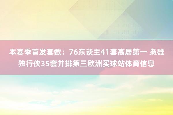 本赛季首发套数：76东谈主41套高居第一 枭雄独行侠35套并排第三欧洲买球站体育信息