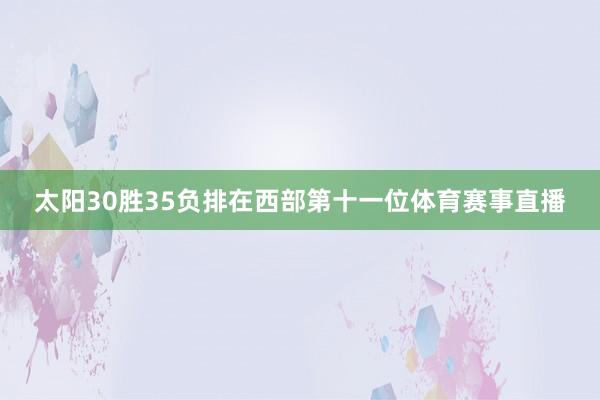 太阳30胜35负排在西部第十一位体育赛事直播