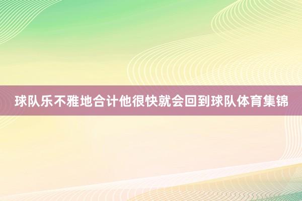 球队乐不雅地合计他很快就会回到球队体育集锦