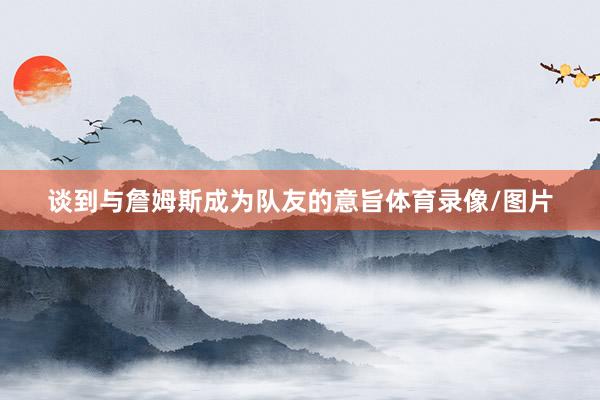 谈到与詹姆斯成为队友的意旨体育录像/图片