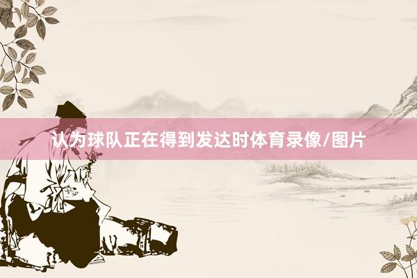 认为球队正在得到发达时体育录像/图片