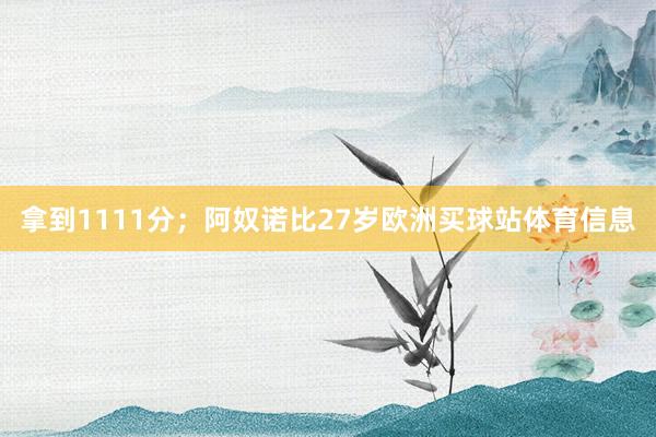 拿到1111分；阿奴诺比27岁欧洲买球站体育信息