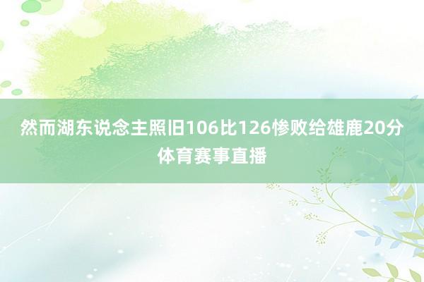 然而湖东说念主照旧106比126惨败给雄鹿20分体育赛事直播