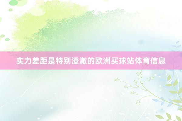 实力差距是特别澄澈的欧洲买球站体育信息
